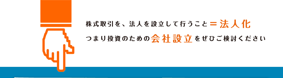 株式取引を、法人を設立して行うこと＝法人化。つまり投資のための会社設立をぜひご検討ください