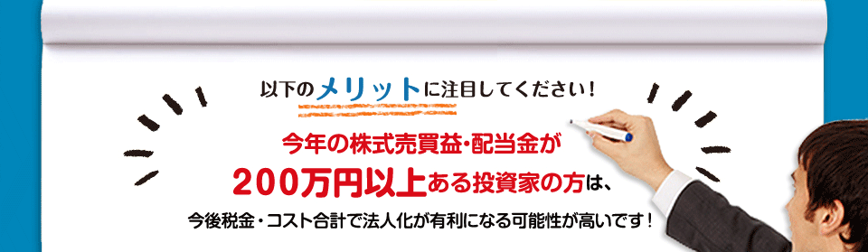 以下のメリットに注目してください。今年の株式売買益・配当金が２００万円以上ある投資家の方は、今後税金・コスト合計で法人化が有利になる可能性が高いです！