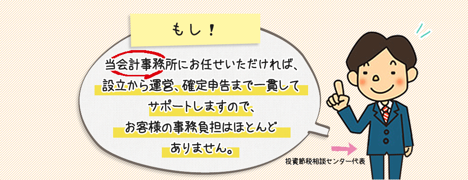 もし、当会計事務所にお任せいただければ、設立から運営、確定申告まで一貫してサポートしますので、お客様の事務負担はほとんどありません。