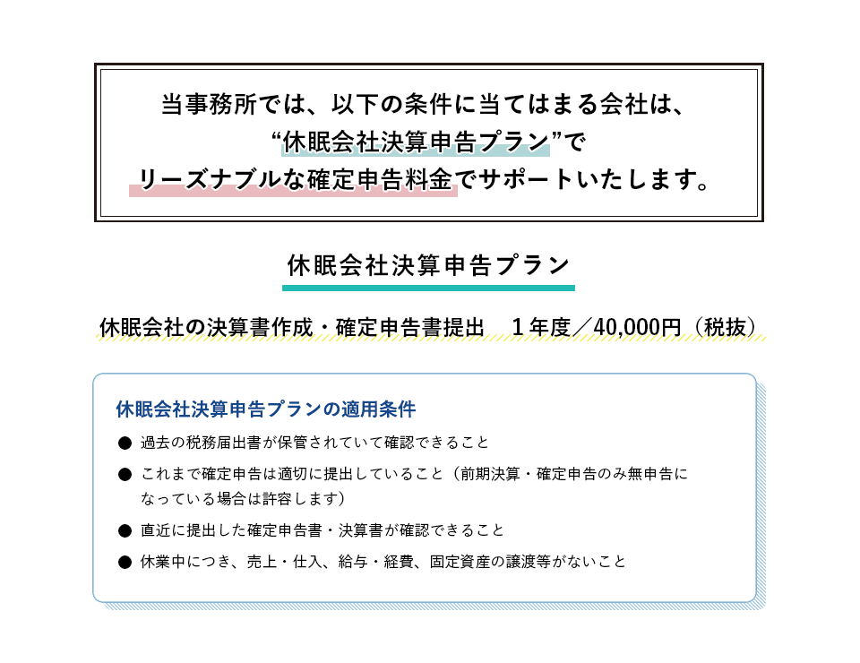 当事務所では、以下の条件に当てはまる会社は、“休眠会社決算申告プラン”でリーズナブルな確定申告料金でサポートいたします。